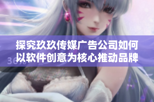 探究玖玖传媒广告公司如何以软件创意为核心推动品牌创新营销战略
