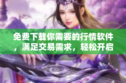 免费下载你需要的行情软件，满足交易需求，轻松开启股票投资之路