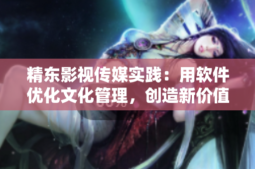 精东影视传媒实践：用软件优化文化管理，创造新价值