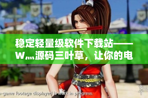 稳定轻量级软件下载站——W灬源码三叶草，让你的电脑轻松运行