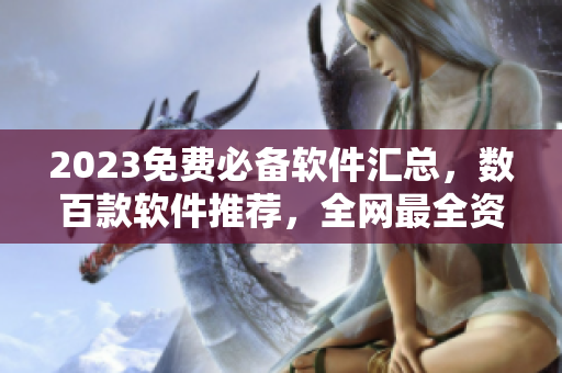2023免费必备软件汇总，数百款软件推荐，全网最全资源集结！