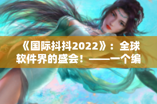 《国际抖抖2022》：全球软件界的盛会！——一个编辑的观察