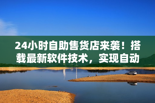 24小时自助售货店来袭！搭载最新软件技术，实现自动化管理