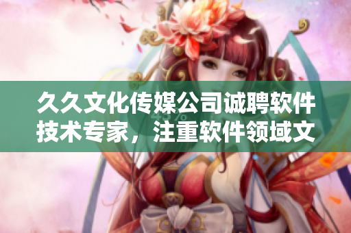 久久文化传媒公司诚聘软件技术专家，注重软件领域文章编写，欢迎应聘。