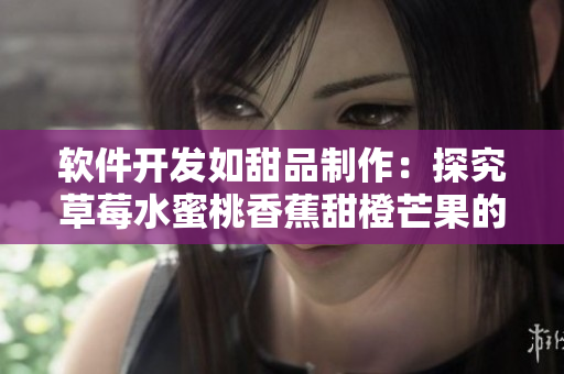 软件开发如甜品制作：探究草莓水蜜桃香蕉甜橙芒果的开发过程