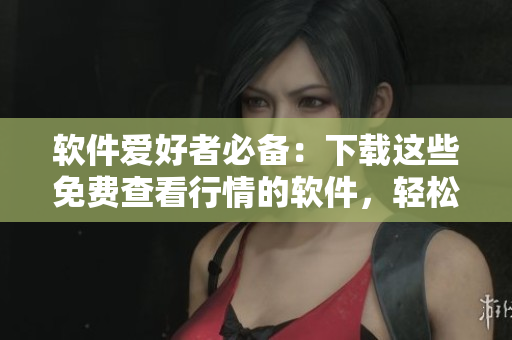 软件爱好者必备：下载这些免费查看行情的软件，轻松掌握股市形势！