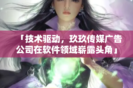 「技术驱动，玖玖传媒广告公司在软件领域崭露头角」