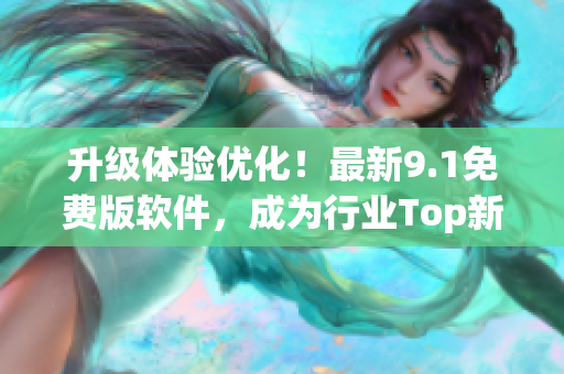 升级体验优化！最新9.1免费版软件，成为行业Top新宠！