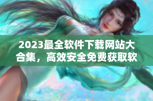 2023最全软件下载网站大合集，高效安全免费获取软件的首选！