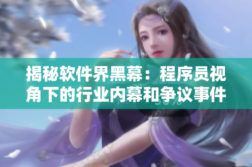 揭秘软件界黑幕：程序员视角下的行业内幕和争议事件一网打尽