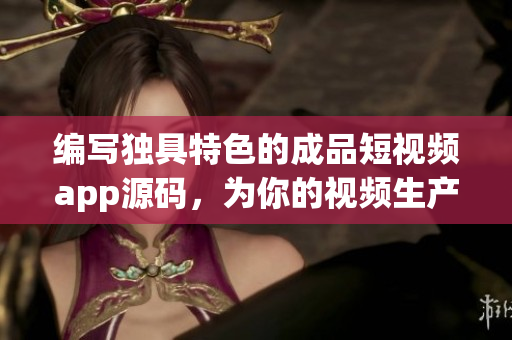 编写独具特色的成品短视频app源码，为你的视频生产带来革新性体验