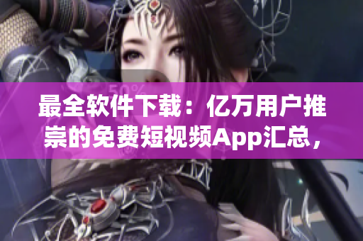最全软件下载：亿万用户推崇的免费短视频App汇总，畅享精致视觉盛宴