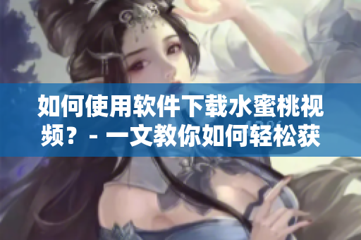 如何使用软件下载水蜜桃视频？- 一文教你如何轻松获取水蜜桃视频资源