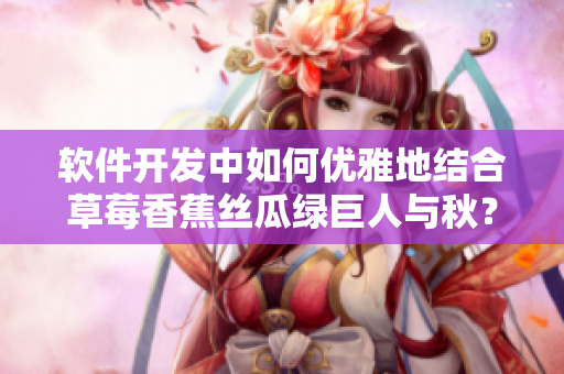 软件开发中如何优雅地结合草莓香蕉丝瓜绿巨人与秋？6类常见问题解析