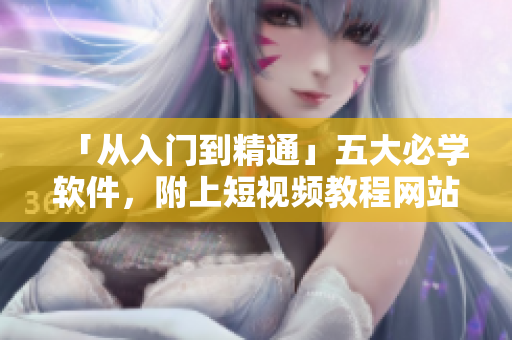 「从入门到精通」五大必学软件，附上短视频教程网站，让你轻松掌握技能！