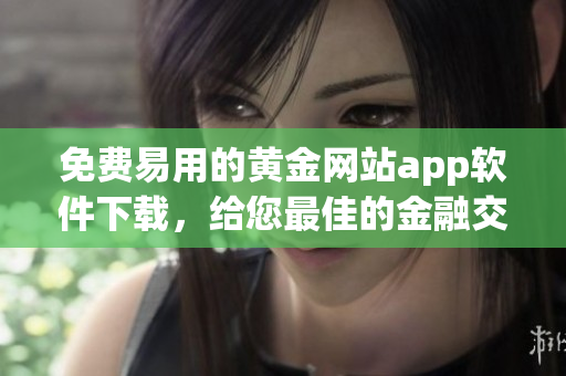 免费易用的黄金网站app软件下载，给您最佳的金融交易体验