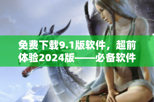 免费下载9.1版软件，超前体验2024版——必备软件更新！