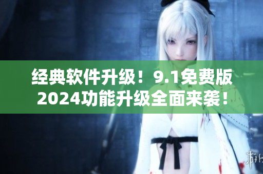 经典软件升级！9.1免费版2024功能升级全面来袭！