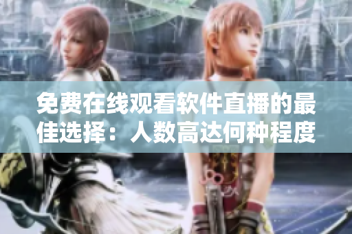 免费在线观看软件直播的最佳选择：人数高达何种程度？