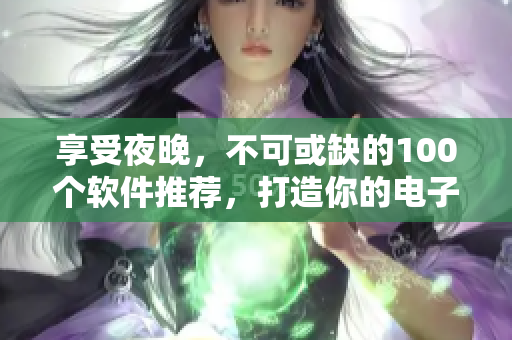 享受夜晚，不可或缺的100个软件推荐，打造你的电子生活
