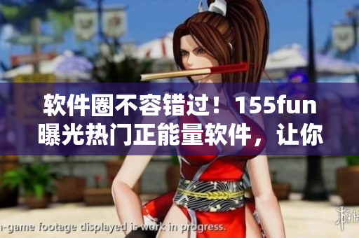 软件圈不容错过！155fun曝光热门正能量软件，让你更值得拥有！