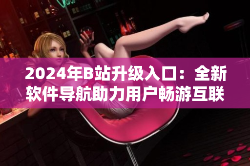 2024年B站升级入口：全新软件导航助力用户畅游互联网世界