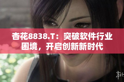 杏花8838.T：突破软件行业困境，开启创新新时代