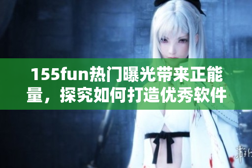 155fun热门曝光带来正能量，探究如何打造优秀软件？