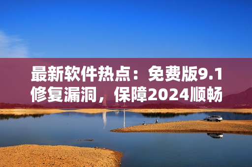 最新软件热点：免费版9.1修复漏洞，保障2024顺畅运作！