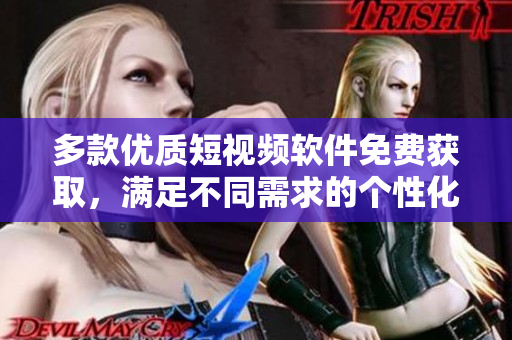 多款优质短视频软件免费获取，满足不同需求的个性化选择