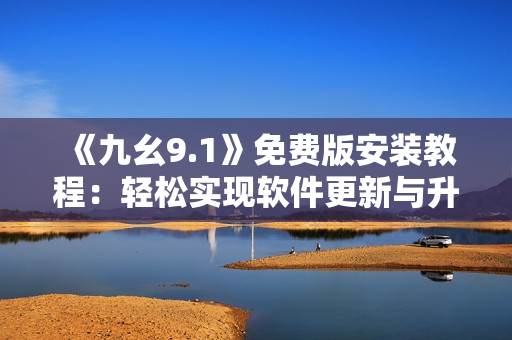 《九幺9.1》免费版安装教程：轻松实现软件更新与升级