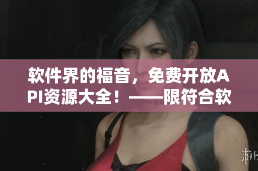 软件界的福音,免费开放API资源大全!——限符合软件主题的文章编辑 软件界的福音,免费开放API资源大全!——限符合软件主题的文章编辑