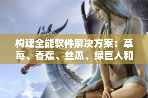 构建全能软件解决方案:草莓、香蕉、丝瓜、绿巨人和秋6的无缝集成 构建全能软件解决方案:草莓、香蕉、丝瓜、绿巨人和秋6的无缝集成
