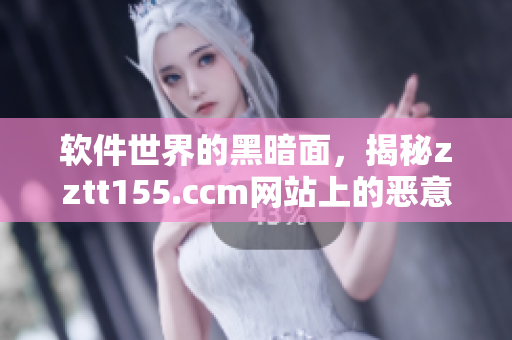 软件世界的黑暗面，揭秘zztt155.ccm网站上的恶意软件传播行为