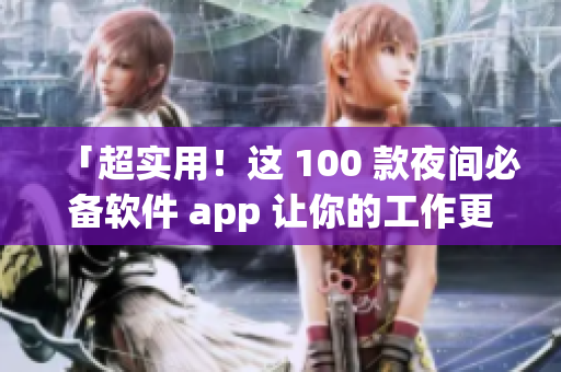 「超实用！这 100 款夜间必备软件 app 让你的工作更高效」