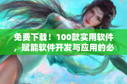 免费下载！100款实用软件，赋能软件开发与应用的必备工具