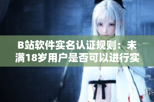 B站软件实名认证规则：未满18岁用户是否可以进行实名认证？