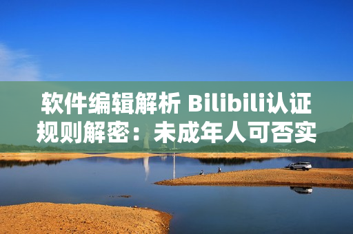软件编辑解析 Bilibili认证规则解密：未成年人可否实名认证？
