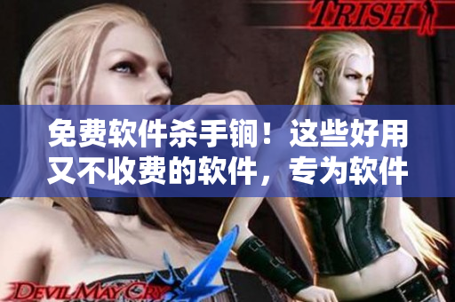 免费软件杀手锏！这些好用又不收费的软件，专为软件爱好者打造！