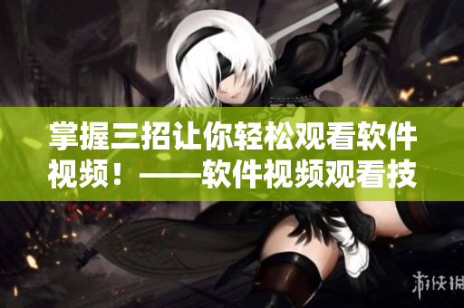 掌握三招让你轻松观看软件视频！——软件视频观看技巧指南