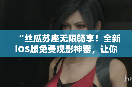 “丝瓜苏座无限畅享！全新iOS版免费观影神器，让你畅享软件世界！”