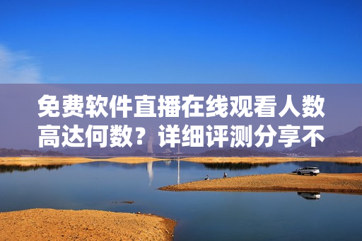 免费软件直播在线观看人数高达何数？详细评测分享不容错过！