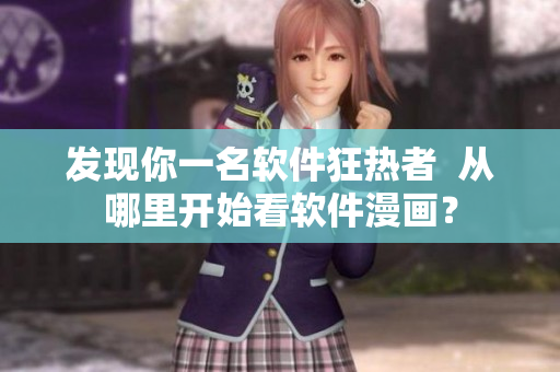 发现你一名软件狂热者  从哪里开始看软件漫画？