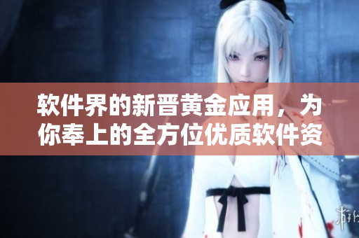 软件界的新晋黄金应用，为你奉上的全方位优质软件资源库！