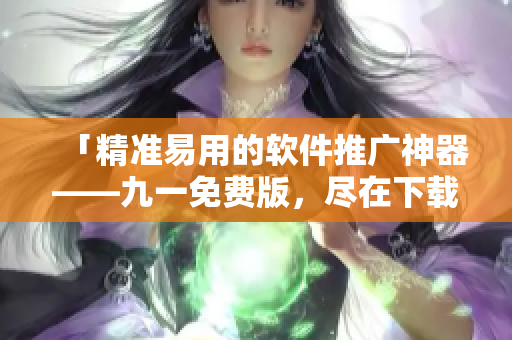 「精准易用的软件推广神器——九一免费版，尽在下载安装包！」