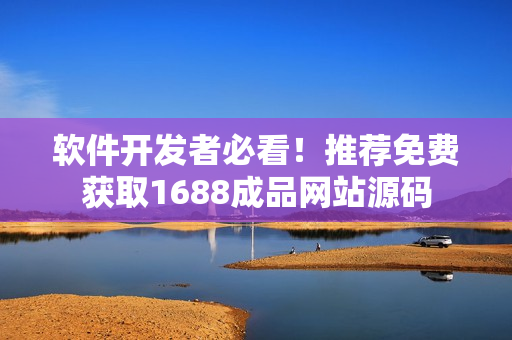 软件开发者必看！推荐免费获取1688成品网站源码