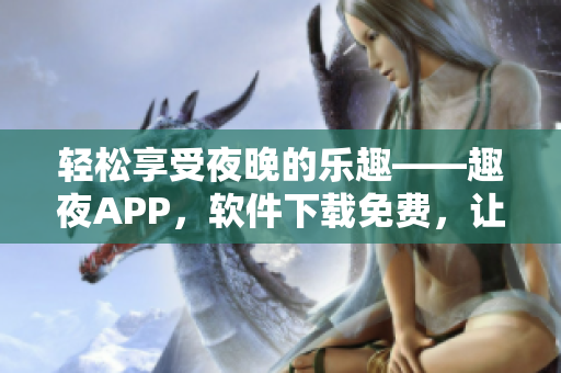 轻松享受夜晚的乐趣——趣夜APP，软件下载免费，让您的生活更加便捷！