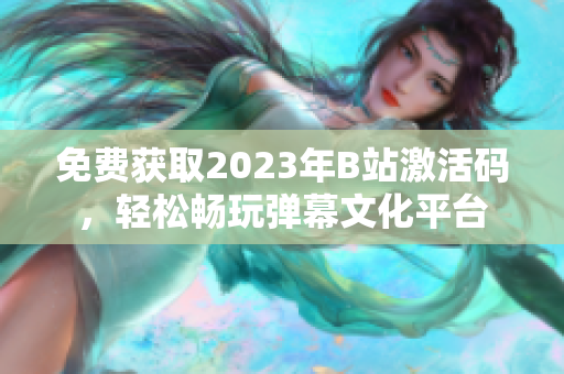 免费获取2023年B站激活码，轻松畅玩弹幕文化平台