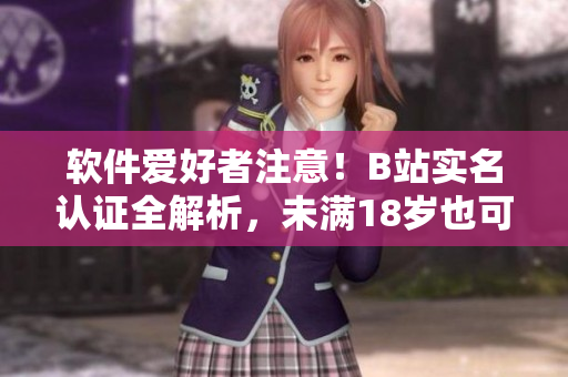 软件爱好者注意！B站实名认证全解析，未满18岁也可以正常认证