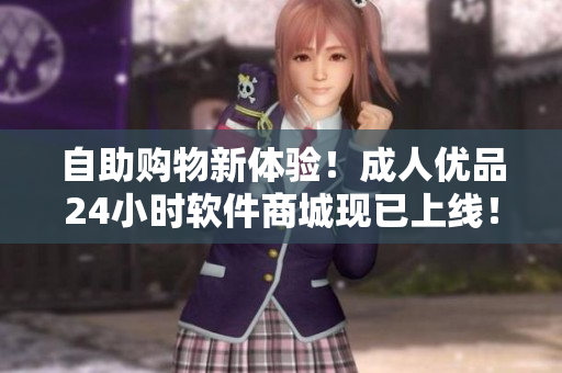 自助购物新体验！成人优品24小时软件商城现已上线！